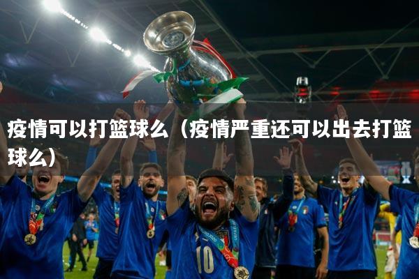 疫情可以打篮球么（疫情严重还可以出去打篮球么）