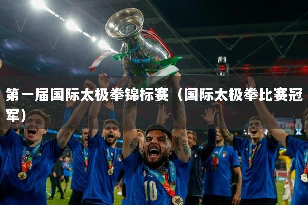 第一届国际太极拳锦标赛（国际太极拳比赛冠军）