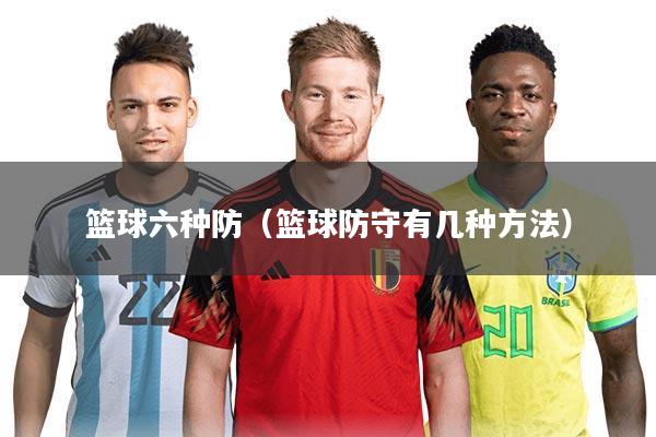 篮球六种防(篮球防守有几种方法)