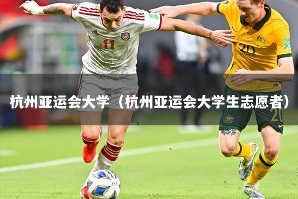 杭州亚运会大学(杭州亚运会大学生志愿者)