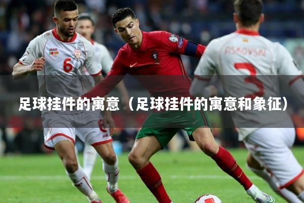 足球挂件的寓意（足球挂件的寓意和象征）