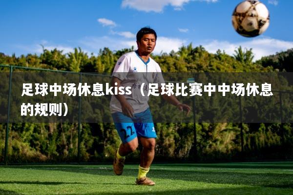 足球中场休息kiss（足球比赛中中场休息的规则）