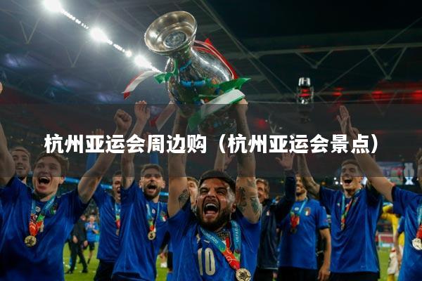 杭州亚运会周边购（杭州亚运会景点）