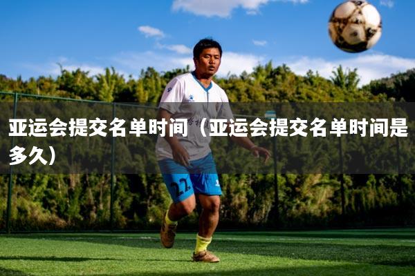 亚运会提交名单时间(亚运会提交名单时间是多久)