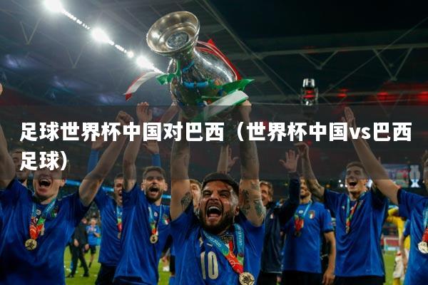 足球世界杯中国对巴西(世界杯中国vs巴西足球)