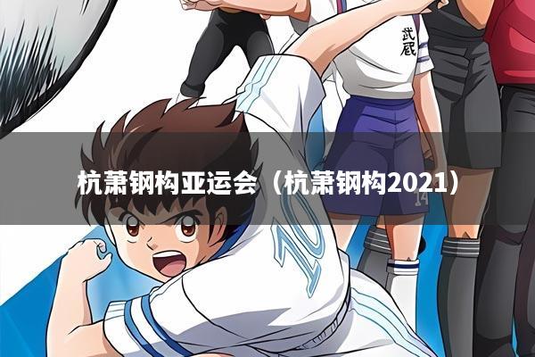 杭萧钢构亚运会（杭萧钢构2021）