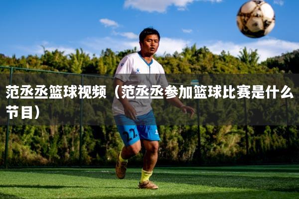 范丞丞篮球视频(范丞丞参加篮球比赛是什么节目)