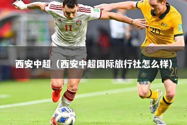 西安中超(西安中超国际旅行社怎么样)