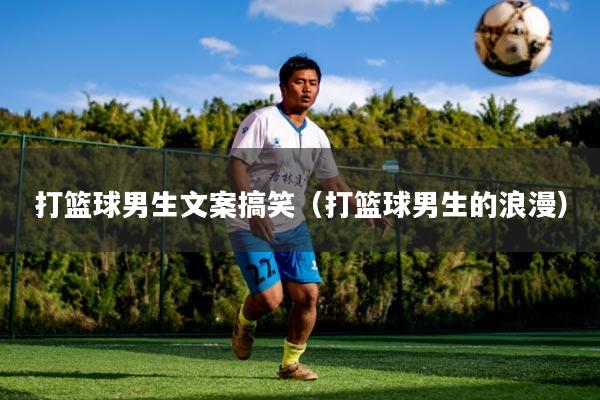 打篮球男生文案搞笑(打篮球男生的浪漫)