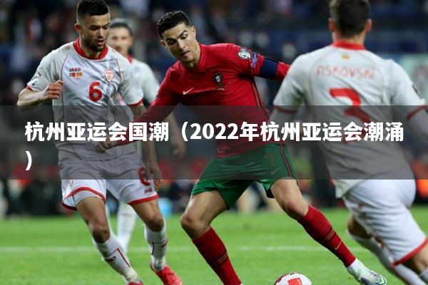 杭州亚运会国潮（2022年杭州亚运会潮涌）