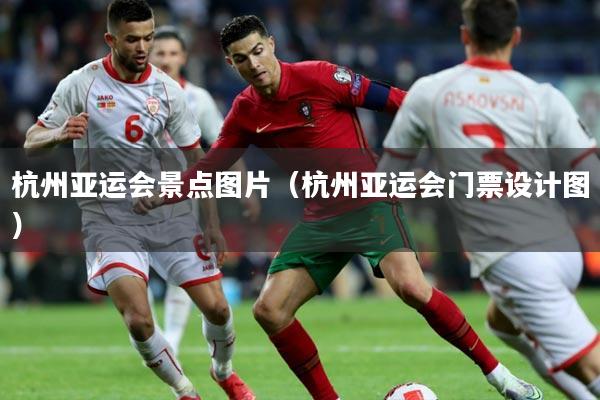 杭州亚运会景点图片（杭州亚运会门票设计图）