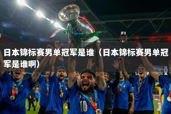 日本锦标赛男单冠军是谁（日本锦标赛男单冠军是谁啊）