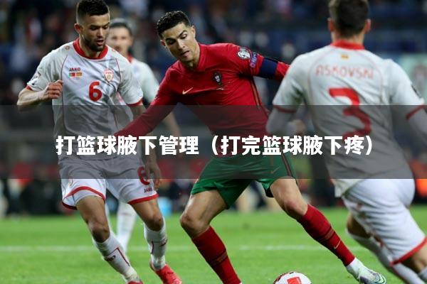 打篮球腋下管理（打完篮球腋下疼）