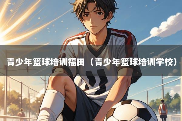 青少年篮球培训福田（青少年篮球培训学校）