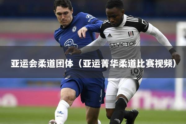 亚运会柔道团体（亚运菁华柔道比赛视频）