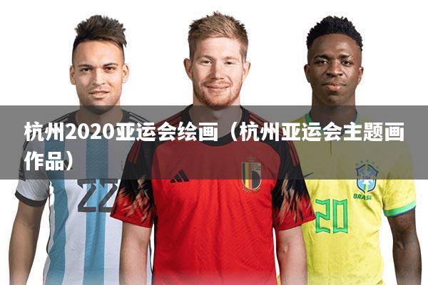 杭州2020亚运会绘画（杭州亚运会主题画作品）